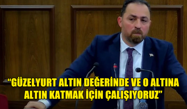 HÜSEYİN ÇAVUŞ: GÜZELYURT ALTIN DEĞERİNDE VE O ALTINA ALTIN KATMAK İÇİN ÇALIŞIYORUZ