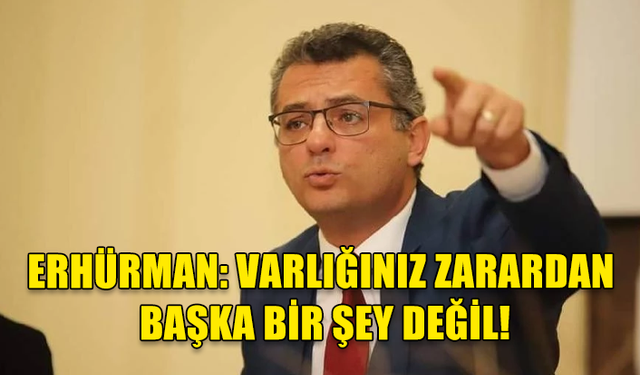 TUFAN ERHÜRMAN: VARLIĞINIZ ZARARDAN BAŞKA BİR ŞEY DEĞİL!