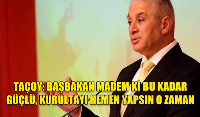 HASAN TAÇOY: BAŞBAKAN MADEM Kİ BU KADAR GÜÇLÜ, KURULTAYI HEMEN YAPSIN O ZAMAN