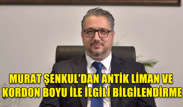 Murat Şenkul'dan Antik Liman ve Kordon Boyu ile ilgili bilgilendirme...