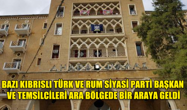 Bazı Kıbrıslı Türk ve Rum siyasi parti başkan ve temsilcileri ara bölgede bir araya geldi