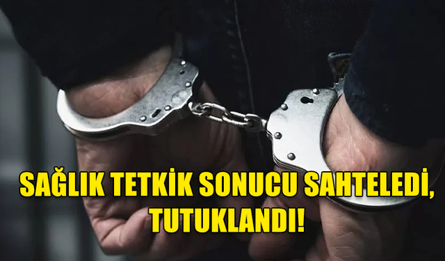 SAĞLIK TETKİK SONUCU SAHTELEDİ, TUTUKLANDI!