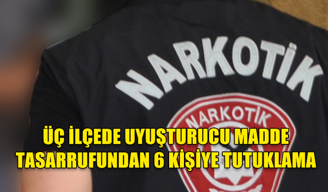 UYUŞTURUCU MADDE TASARRUFUNDAN 6 KİŞİ TUTUKLANDI