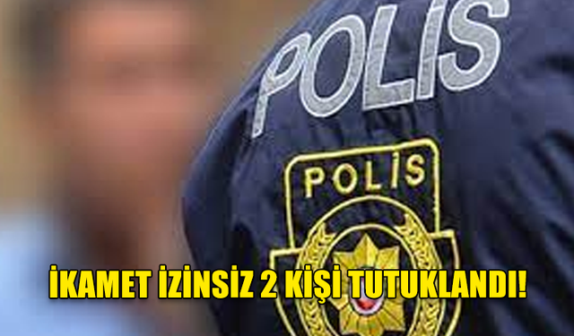 ÜLKEDE İZİNSİZ İKAMET EDEN 2 KİŞİ TUTUKLANDI!...