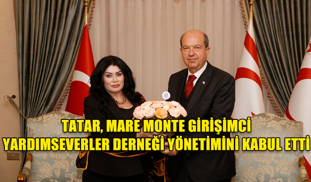 CUMHURBAŞKANI TATAR, MARE MONTE GİRİŞİMCİ YARDIMSEVERLER DERNEĞİ YÖNETİMİNİ KABUL ETTİ