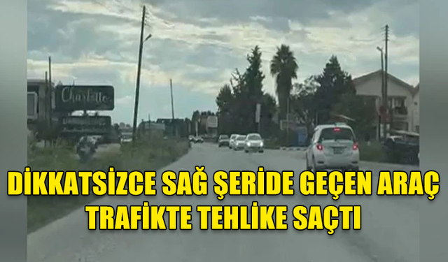 DİKKATSİZCE SAĞ ŞERİDE GEÇEN ARAÇ TRAFİKTE TEHLİKE SAÇTI