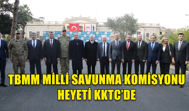 TBMM MİLLİ SAVUNMA KOMİSYONU HEYETİ KKTC’DE