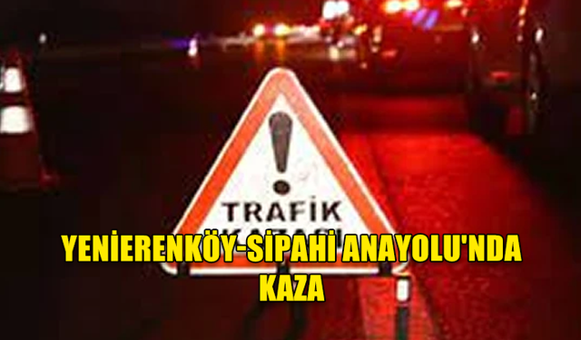 YENİERENKÖY-SİPAHİ ANAYOLU'NDA KAZA