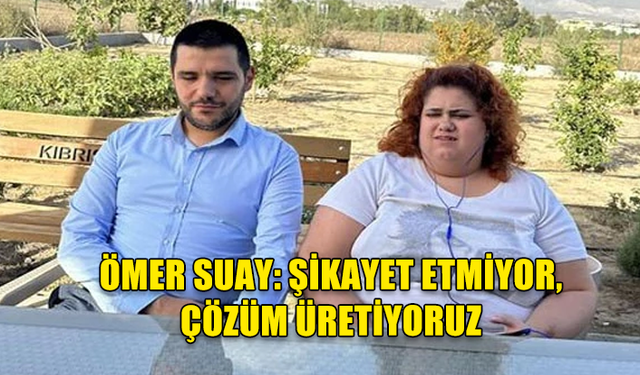 ÖMER SUAY: ŞİKAYET ETMİYOR, ÇÖZÜM ÜRETİYORUZ