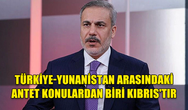 HAKAN FİDAN: TÜRKİYE-YUNANİSTAN ARASINDAKİ ANTET KONULARDAN BİRİ KIBRIS'TIR