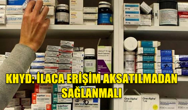 KHYD: İLACA ERİŞİM AKSATILMADAN SAĞLANMALI