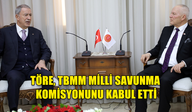 MECLİS BAŞKANI TÖRE, TBMM MİLLİ SAVUNMA KOMİSYONUNU KABUL ETTİ