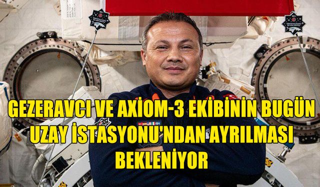 GEZERAVCI VE AXİOM-3 EKİBİNİN BUGÜN UZAY İSTASYONU'NDAN AYRILMASI BEKLENİYOR