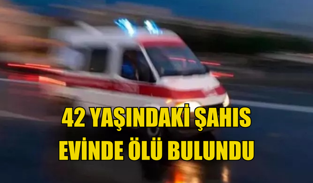 42 yaşındaki şahıs  evinde ölü bulundu