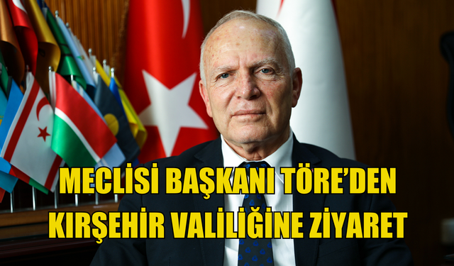 Meclisi Başkanı Töre’den Kırşehir Valiliğine ziyaret