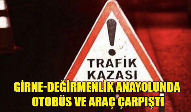 GİRNE-DEĞİRMENLİK ANAYOLUNDA OTOBÜS VE ARAÇ ÇARPIŞTI