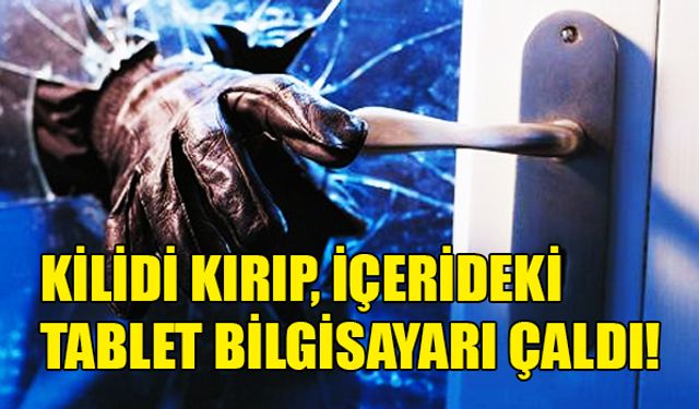 KİLİDİ KIRIP, İÇERİDEKİ TABLET BİLGİSAYARI ÇALDI!