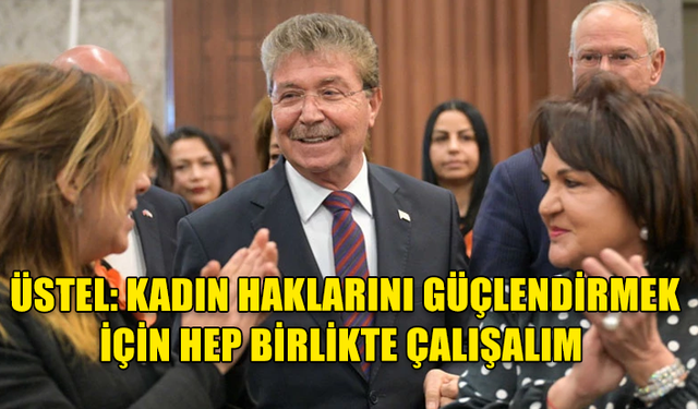 Ünal Üstel: Kadın haklarını güçlendirmek için hep birlikte çalışalım