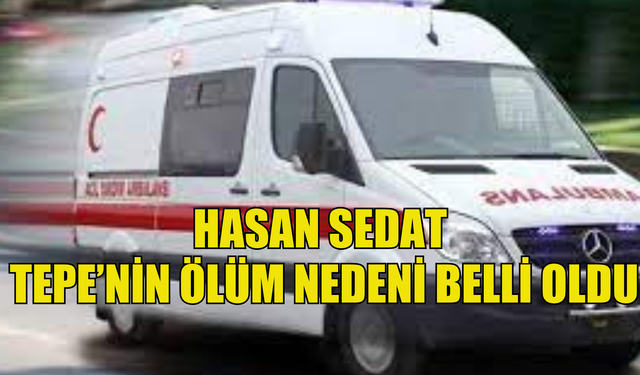 Hasan Sedat Tepe'nin ölüm nedeni belli oldu