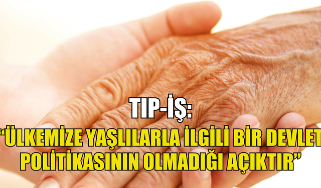 Tıp-İş’ten Yaşlılar Haftası açıklaması… “Ülkemize yaşlılarla ilgili bir devlet politikasının olmadığı açıktır”