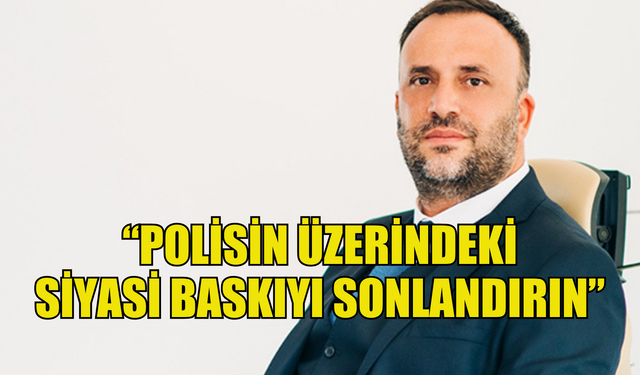 Çeler: Polisin üzerindeki siyasi baskıyı sonlandırın