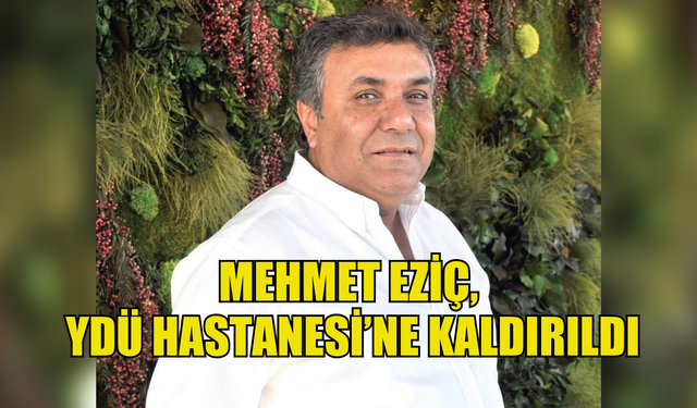 Mehmet Eziç, YDÜ hastanesine kaldırıldı