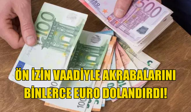 Ön izin vaadiyle akrabalarını binlerce Euro dolandırdı!