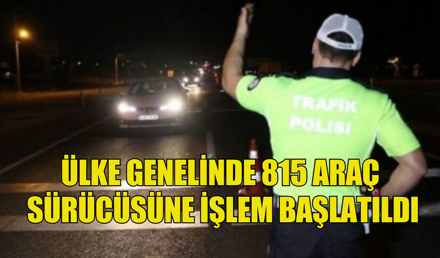 Ülke genelinde  815 araç sürücüsüne işlem başlatıldı