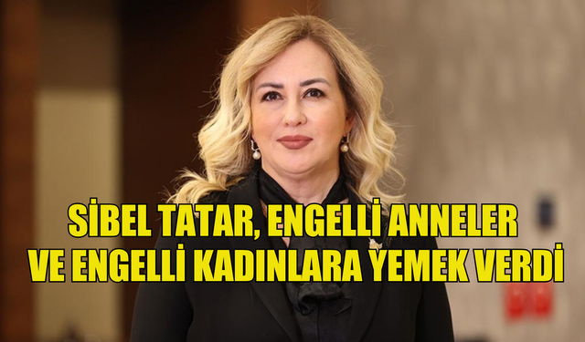 Sibel Tatar, engelli anneler ve engelli kadınlara yemek verdi