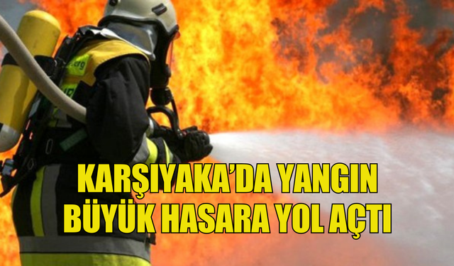 Karşıyaka'da yangın büyük hasara yol açtı