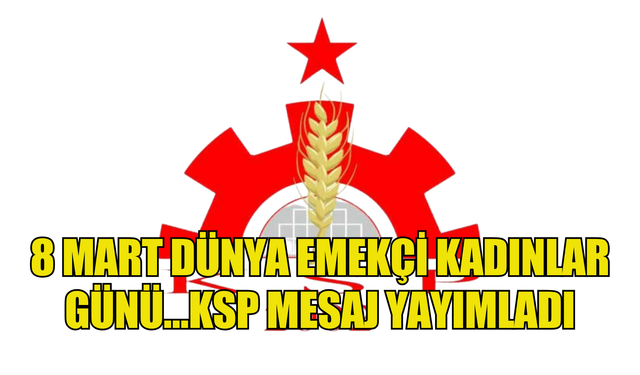 8 Mart Dünya Emekçi Kadınlar Günü…KSP mesaj yayımladı