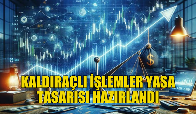 Kaldıraçlı İşlemler Yasa Tasarısı hazırlandı