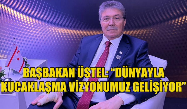 Başbakan Üstel: “Dünyayla kucaklaşma vizyonumuz gelişiyor”