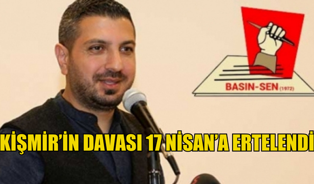 Kişmir’in davası 17 Nisan’a ertelendi