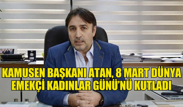 Kamusen Başkanı Atan, 8 Mart Dünya Emekçi Kadınlar Günü’nü kutladı