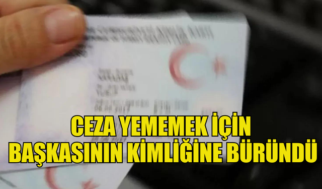 Ceza yememek için başkasının kimliğine büründü