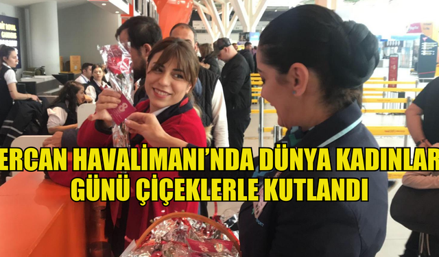 Ercan Havalimanı’nda Dünya Kadınlar Günü çiçeklerle kutlandı