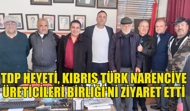 TDP heyeti, Kıbrıs Türk Narenciye Üreticileri Birliği’ni ziyaret etti, üreticilerin sorunlarını dinledi