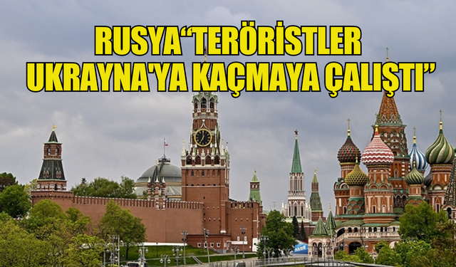 Rusya: "Moskova'daki saldırıyı yapan teröristler Ukrayna'ya kaçmaya çalıştı"