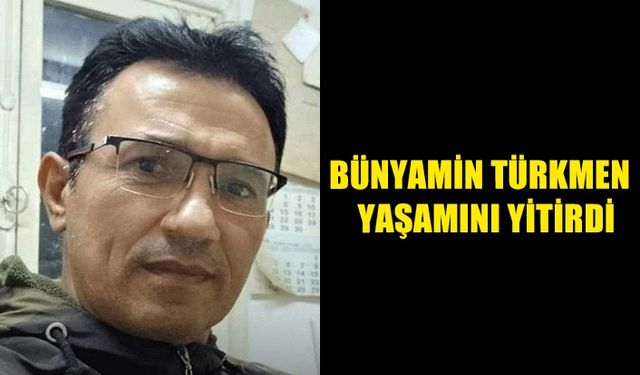 Bünyamin Türkmen hayatını kaybetti