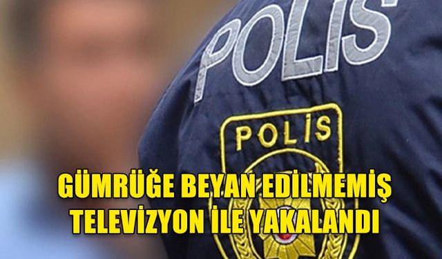 Gümrüğe beyan edilmemiş televizyon ile yakalandı