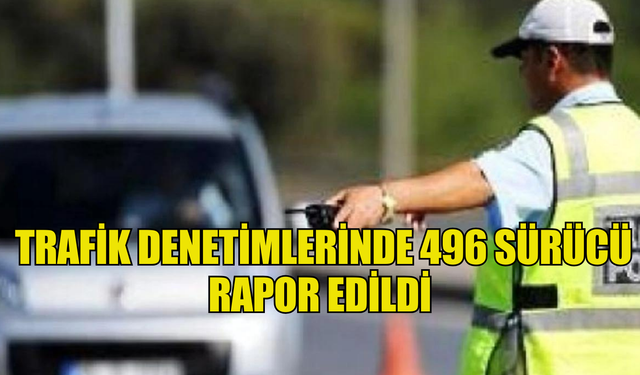 TRAFİK DENETİMLERİNDE 496 SÜRÜCÜ RAPOR EDİLDİ