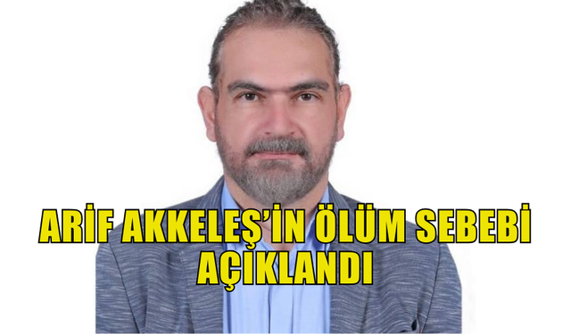 ARİF AKKELEŞ’İN ÖLÜM SEBEBİ AÇIKLANDI