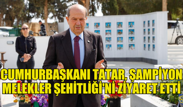 Cumhurbaşkanı Tatar, Şampiyon Melekler Şehitliği'ni ziyaret etti