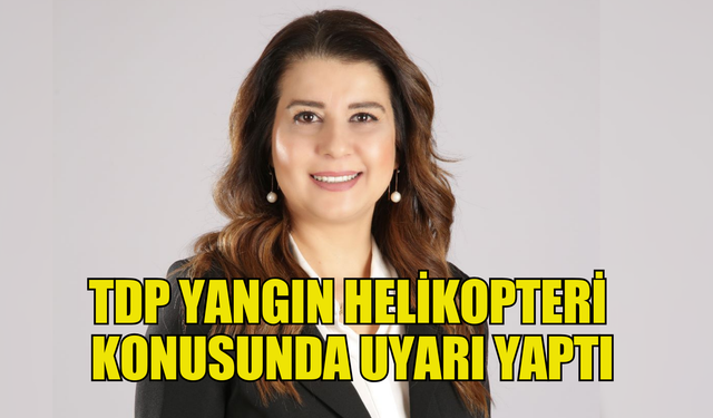 TDP yangın helikopteri konusunda uyarı yaptı