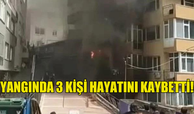 İstanbul Şişli'de yangın: 3 kişi hayatını kaybetti