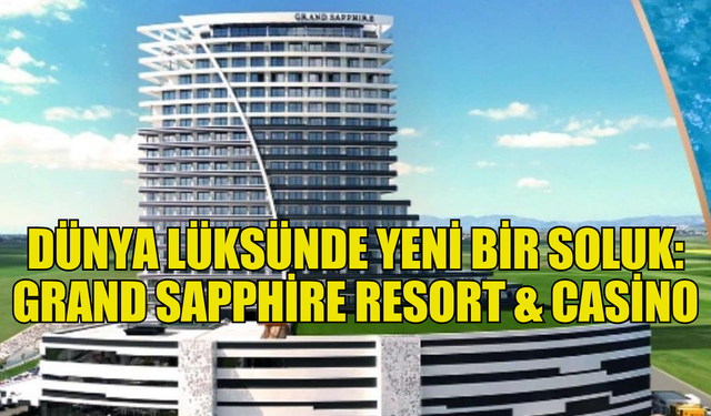 Dünya lüksünde yeni bir soluk: Grand Sapphire Resort & Casino