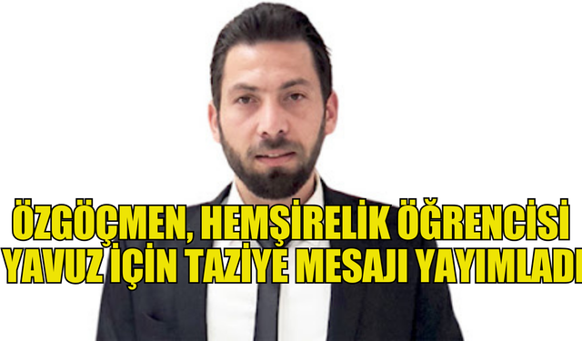 Özgöçmen, hemşirelik öğrencisi Yavuz için taziye mesajı yayımladı