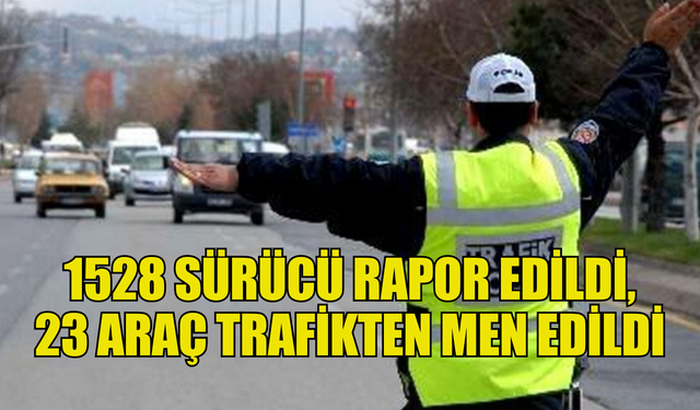 Trafik denetimlerinde 1528 sürücü rapor edildi, 23 araç trafikten men edildi