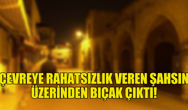 ÇEVREYE RAHATSIZLIK VEREN ŞAHSIN ÜZERİNDEN BIÇAK ÇIKTI!